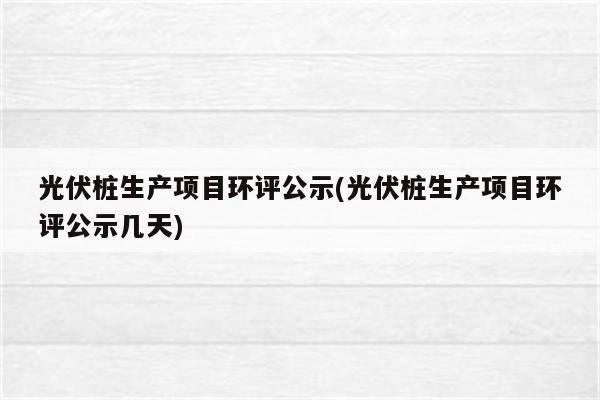 光伏桩生产项目环评公示(光伏桩生产项目环评公示几天)