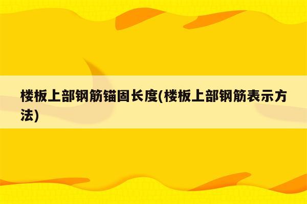 楼板上部钢筋锚固长度(楼板上部钢筋表示方法)