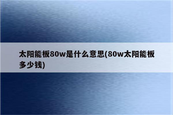 太阳能板80w是什么意思(80w太阳能板多少钱)