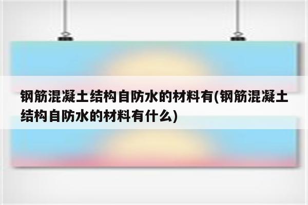 钢筋混凝土结构自防水的材料有(钢筋混凝土结构自防水的材料有什么)