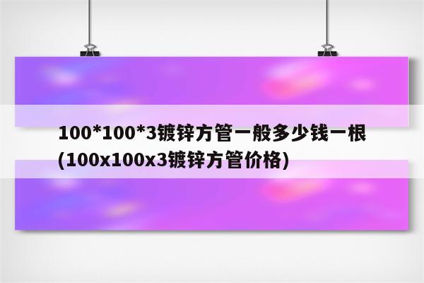 100*100*3镀锌方管一般多少钱一根(100x100x3镀锌方管价格)