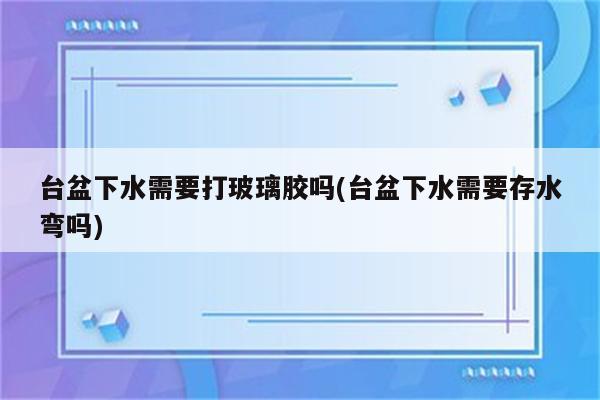 台盆下水需要打玻璃胶吗(台盆下水需要存水弯吗)