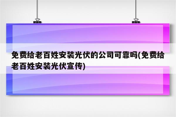 免费给老百姓安装光伏的公司可靠吗(免费给老百姓安装光伏宣传)