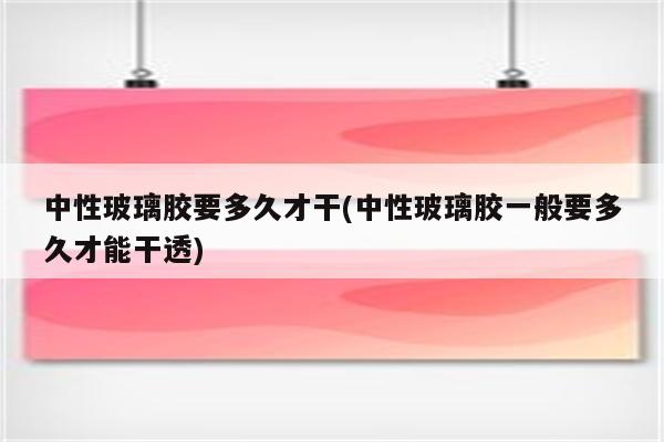 中性玻璃胶要多久才干(中性玻璃胶一般要多久才能干透)