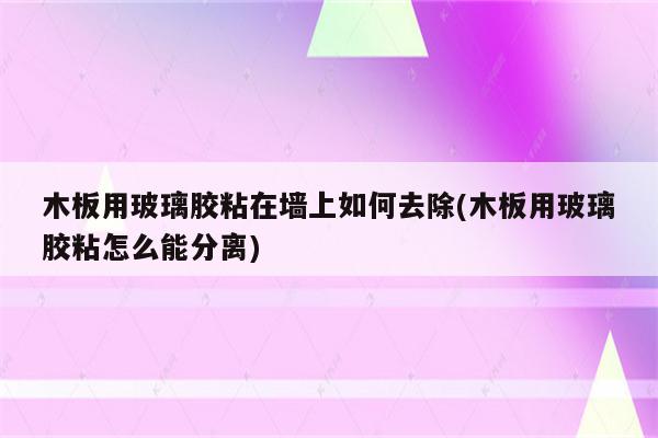 木板用玻璃胶粘在墙上如何去除(木板用玻璃胶粘怎么能分离)