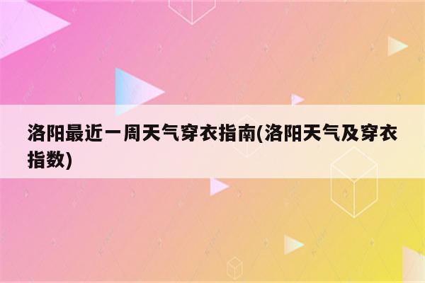 洛阳最近一周天气穿衣指南(洛阳天气及穿衣指数)