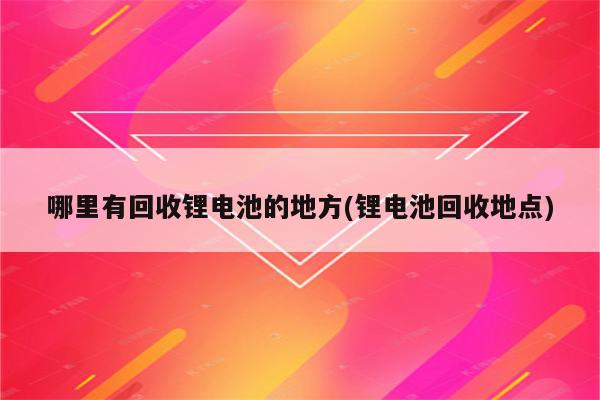 哪里有回收锂电池的地方(锂电池回收地点)