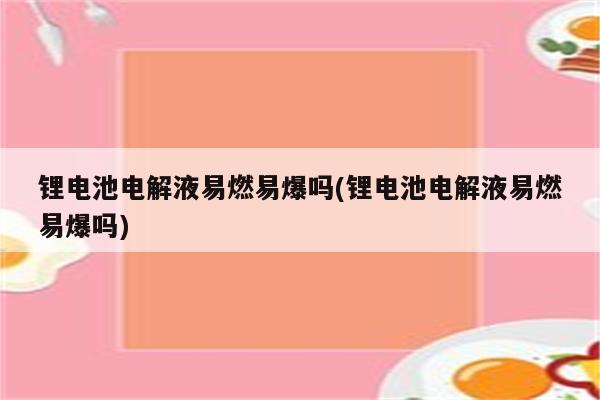 锂电池电解液易燃易爆吗(锂电池电解液易燃易爆吗)