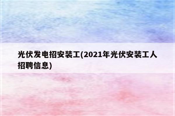 光伏发电招安装工(2021年光伏安装工人招聘信息)