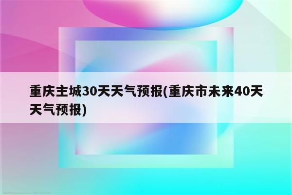 重庆主城30天天气预报(重庆市未来40天天气预报)