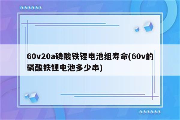 60v20a磷酸铁锂电池组寿命(60v的磷酸铁锂电池多少串)