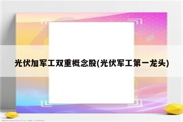 光伏加军工双重概念股(光伏军工第一龙头)