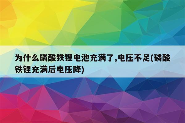 为什么磷酸铁锂电池充满了,电压不足(磷酸铁锂充满后电压降)