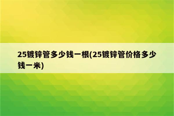 25镀锌管多少钱一根(25镀锌管价格多少钱一米)