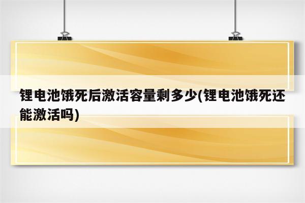 锂电池饿死后激活容量剩多少(锂电池饿死还能激活吗)