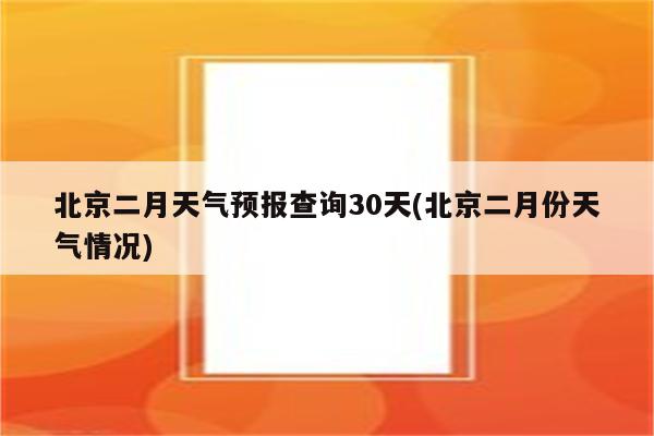 北京二月天气预报查询30天(北京二月份天气情况)