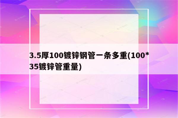 3.5厚100镀锌钢管一条多重(100*35镀锌管重量)