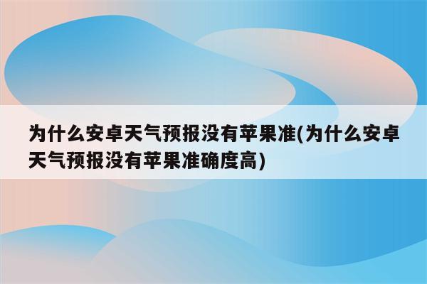 为什么安卓天气预报没有苹果准(为什么安卓天气预报没有苹果准确度高)