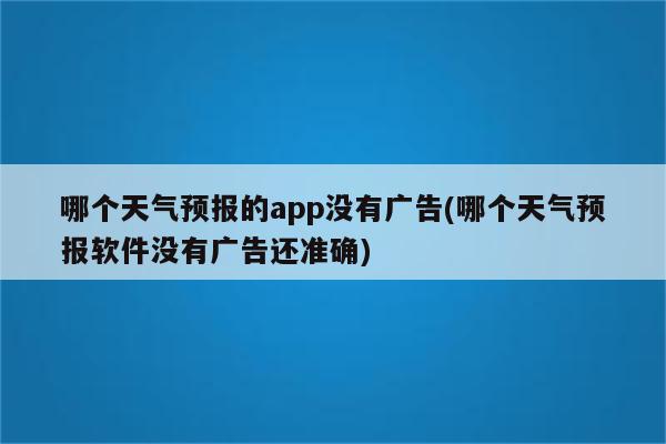 哪个天气预报的app没有广告(哪个天气预报软件没有广告还准确)