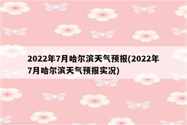 2022年7月哈尔滨天气预报(2022年7月哈尔滨天气预报实况)