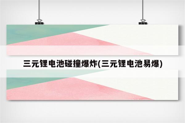 三元锂电池碰撞爆炸(三元锂电池易爆)