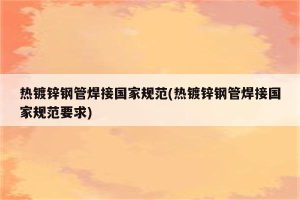 热镀锌钢管焊接国家规范(热镀锌钢管焊接国家规范要求)