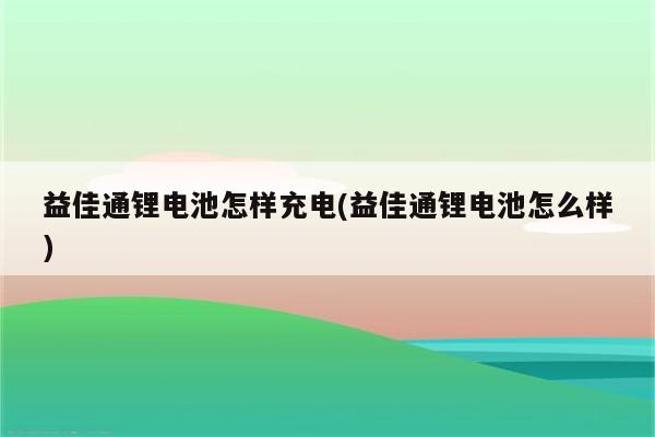 益佳通锂电池怎样充电(益佳通锂电池怎么样)