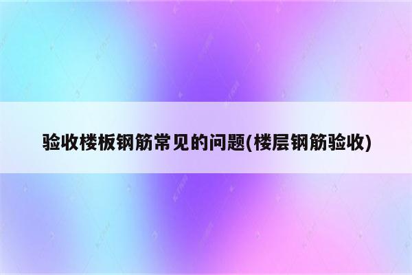 验收楼板钢筋常见的问题(楼层钢筋验收)