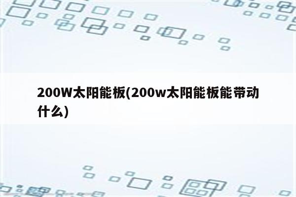 200W太阳能板(200w太阳能板能带动什么)