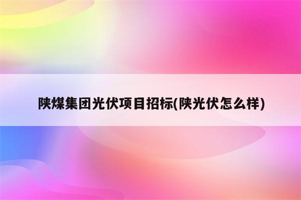 陕煤集团光伏项目招标(陕光伏怎么样)