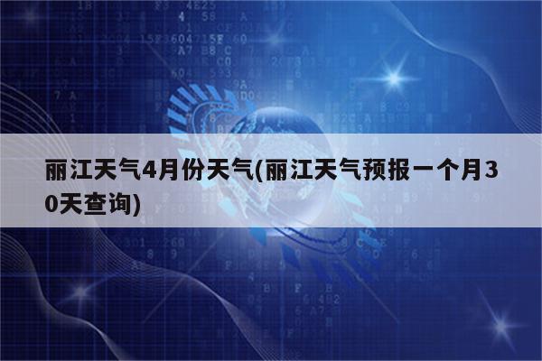 丽江天气4月份天气(丽江天气预报一个月30天查询)