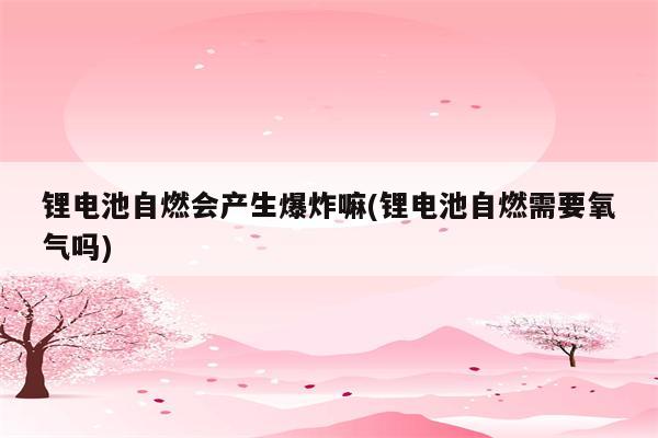 锂电池自燃会产生爆炸嘛(锂电池自燃需要氧气吗)