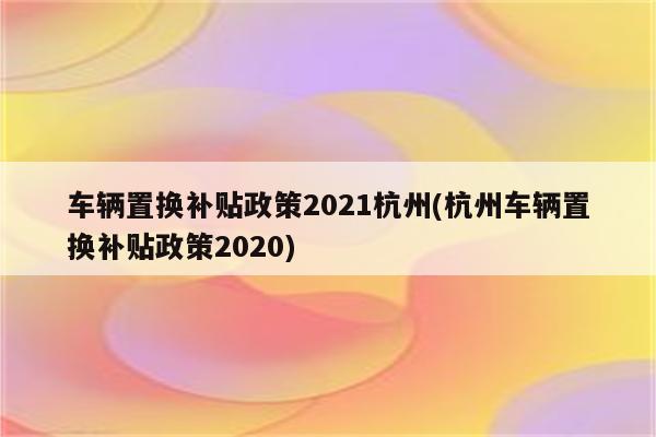 车辆置换补贴政策2021杭州(杭州车辆置换补贴政策2020)